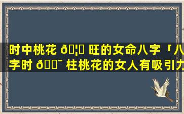 时中桃花 🦟 旺的女命八字「八字时 🐯 柱桃花的女人有吸引力吗」